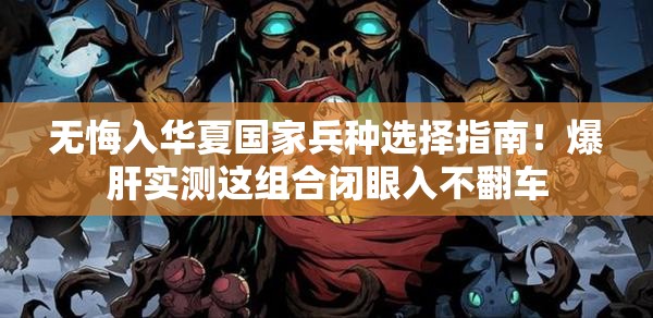 无悔入华夏国家兵种选择指南！爆肝实测这组合闭眼入不翻车