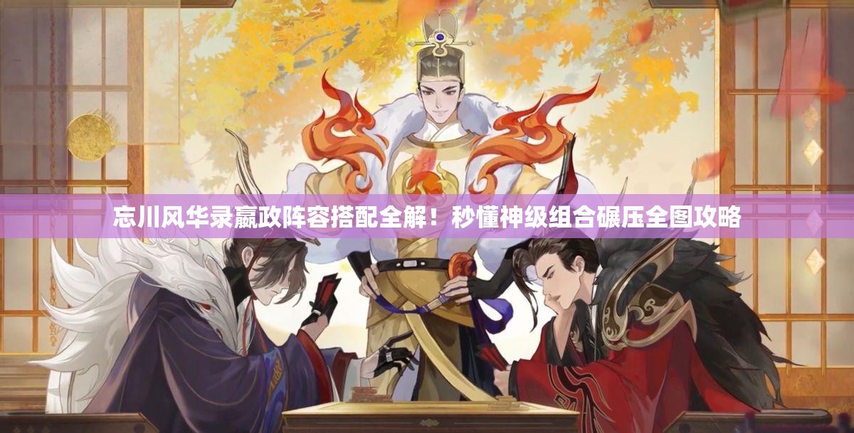 忘川风华录嬴政阵容搭配全解！秒懂神级组合碾压全图攻略